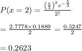 P(x=2)=\frac{\left( \frac{5}{3} \right)^2e^{-\frac{5}{3} }}{2!} \\  \\ = \frac{2.7778\times0.1889}{2} = \frac{0.5247}{2}  \\  \\ =0.2623