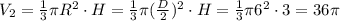 V_2= \frac{1}{3} \pi R^2\cdot H=\frac{1}{3} \pi ( \frac{D}{2} )^2\cdot H=\frac{1}{3} \pi 6^2\cdot 3=36\pi