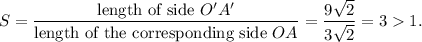 S=\dfrac{\textup{length of side }O'A'}{\textup{length of the corresponding side }OA}=\dfrac{9\sqrt2}{3\sqrt2}=31.