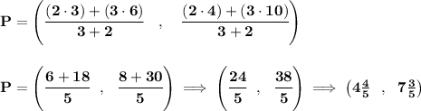 \bf P=\left(\cfrac{(2\cdot 3)+(3\cdot 6)}{3+2}\quad ,\quad \cfrac{(2\cdot 4)+(3\cdot 10)}{3+2}\right)&#10;\\\\\\&#10;P=\left( \cfrac{6+18}{5}~~,~~\cfrac{8+30}{5} \right)\implies \left( \cfrac{24}{5}~~,~~\cfrac{38}{5} \right)\implies \left( 4\frac{4}{5}~~,~~7\frac{3}{5} \right)