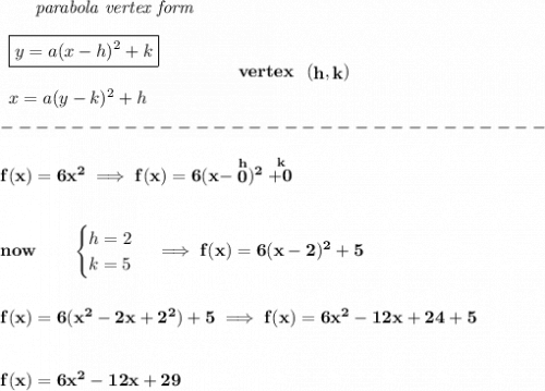 \bf ~~~~~~\textit{parabola vertex form}&#10;\\\\&#10;\begin{array}{llll}&#10;\boxed{y=a(x-{{ h}})^2+{{ k}}}\\\\&#10;x=a(y-{{ k}})^2+{{ h}}&#10;\end{array}&#10;\qquad\qquad&#10;vertex~~(\stackrel{}{{{ h}}},\stackrel{}{{{ k}}})\\\\&#10;-------------------------------\\\\&#10;f(x)=6x^2\implies f(x)=6(x-\stackrel{h}{0})^2\stackrel{k}{+0}&#10;\\\\\\&#10;now\qquad &#10;\begin{cases}&#10;h=2\\&#10;k=5&#10;\end{cases}\implies f(x)=6(x-2)^2+5&#10;\\\\\\&#10;f(x)=6(x^2-2x+2^2)+5\implies f(x)=6x^2-12x+24+5&#10;\\\\\\&#10;f(x)=6x^2-12x+29
