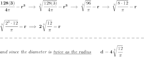 \bf \cfrac{128(3)}{4\pi }=r^3\implies \sqrt[3]{\cfrac{128(3)}{4\pi }}=r^3\implies \sqrt[3]{\cfrac{96}{\pi }}=r\implies \sqrt[3]{\cfrac{8\cdot 12}{\pi }}=r&#10;\\\\\\&#10;\sqrt[3]{\cfrac{2^3\cdot 12}{\pi }}=r\implies 2\sqrt[3]{\cfrac{12}{\pi }}=r\\\\&#10;-------------------------------\\\\&#10;\textit{and since the diameter is \underline{twice as the radius}}\qquad d=4\sqrt[3]{\cfrac{12}{\pi }}