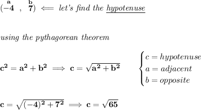 \bf (\stackrel{a}{-4}~,~\stackrel{b}{7})\impliedby \textit{let's find the \underline{hypotenuse}}&#10;\\\\\\&#10;\textit{using the pythagorean theorem}\\\\&#10;c^2=a^2+b^2\implies c=\sqrt{a^2+b^2}&#10;\qquad &#10;\begin{cases}&#10;c=hypotenuse\\&#10;a=adjacent\\&#10;b=opposite\\&#10;\end{cases}&#10;\\\\\\&#10;c=\sqrt{(-4)^2+7^2}\implies c=\sqrt{65}