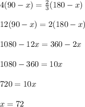 4(90-x)= \frac{2}{3}(180-x) \\  \\ &#10;12(90-x)=2(180-x) \\  \\ &#10;1080-12x=360-2x \\  \\ &#10;1080-360=10x \\  \\ &#10;720=10x \\  \\ &#10;x=72