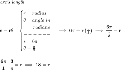 \bf \textit{arc's length}\\\\&#10;s=r\theta \quad &#10;\begin{cases}&#10;r=radius\\&#10;\theta =angle~in\\&#10;\qquad radians\\&#10;------\\&#10;s=6\pi \\&#10;\theta =\frac{\pi }{3}&#10;\end{cases}\implies 6\pi =r\left( \frac{\pi }{3} \right)\implies \cfrac{6\pi }{\frac{\pi }{3}}=r&#10;\\\\\\&#10;\cfrac{6\pi }{1}\cdot \cfrac{3}{\pi }=r\implies 18=r
