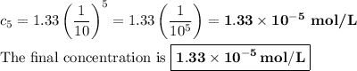 c_{5} =1.33 \left (\dfrac{1}{10} \right )^{5}=1.33\left ( \dfrac{1}{10^{5}} \right ) = \mathbf{1.33 \times 10^{-5}}\textbf{ mol/L}\\\\\text{The final concentration is $\boxed{\mathbf{1.33 \times 10^{-5}\, mol/L}}$}
