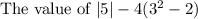 \text{The value of } |5| - 4(3^2 - 2)