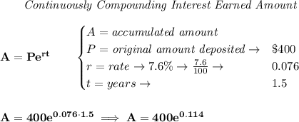 \bf ~~~~~~ \textit{Continuously Compounding Interest Earned Amount}\\\\&#10;A=Pe^{rt}\qquad &#10;\begin{cases}&#10;A=\textit{accumulated amount}\\&#10;P=\textit{original amount deposited}\to& \$400\\&#10;r=rate\to 7.6\%\to \frac{7.6}{100}\to &0.076\\&#10;t=years\to &1.5&#10;\end{cases}&#10;\\\\\\&#10;A=400e^{0.076\cdot 1.5}\implies A=400e^{0.114}