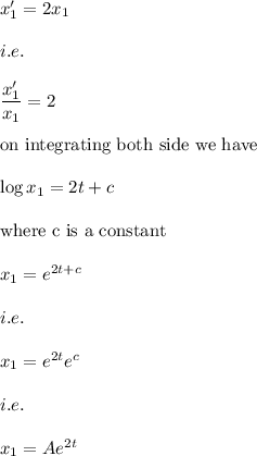 x_1'=2x_1\\\\i.e.\\\\\dfrac{x_1'}{x_1}=2\\\\\text{on\ integrating\ both\ side\ we\ have}\\\\\log x_1=2t+c\\\\\text{where\ c\ is\ a\ constant}\\\\x_1=e^{2t+c}\\\\i.e.\\\\x_1=e^{2t}e^c\\\\i.e.\\\\x_1=Ae^{2t}