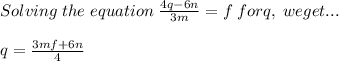 Solving \; the \; equation \;  \frac{4q-6n}{3m}=f \; for q, \; we get...\\ \\q=\frac{3mf+6n}{4}