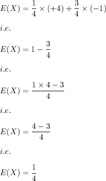 E(X)=\dfrac{1}{4}\times (+4)+\dfrac{3}{4}\times (-1)\\\\i.e.\\\\E(X)=1-\dfrac{3}{4}\\\\i.e.\\\\E(X)=\dfrac{1\times 4-3}{4}\\\\i.e.\\\\E(X)=\dfrac{4-3}{4}\\\\i.e.\\\\E(X)=\dfrac{1}{4}