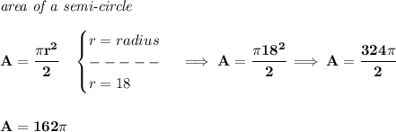 \bf \textit{area of a semi-circle}\\\\&#10;A=\cfrac{\pi r^2}{2}\quad &#10;\begin{cases}&#10;r=radius\\&#10;-----\\&#10;r=18&#10;\end{cases}\implies A=\cfrac{\pi 18^2}{2}\implies A=\cfrac{324\pi }{2}&#10;\\\\\\&#10;A=162\pi