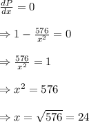 \frac{dP}{dx} =0 \\  \\ \Rightarrow1- \frac{576}{x^2} =0 \\  \\ \Rightarrow \frac{576}{x^2} =1 \\  \\ \Rightarrow x^2=576 \\  \\ \Rightarrow x=\sqrt{576}=24