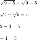 \sqrt{9-5}-\sqrt{9}=5\\\\\sqrt{4}-\sqrt{9}=5\\\\2-3=5\\\\-1=5