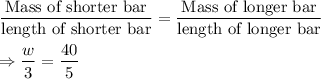 \dfrac{\text{Mass of shorter bar}}{\text{length of shorter bar}}=\dfrac{\text{Mass of longer bar}}{\text{length of longer bar}}\\\\\Rightarrow \dfrac{w}{3}=\dfrac{40}{5}