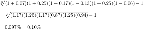 \sqrt[6]{(1+0.07)(1+0.25)(1+0.17)(1-0.13)(1+0.25)(1-0.06)}-1\\\\=\sqrt[6]{(1.17)(1.25)(1.17)(0.87)(1.25)(0.94)}-1\\\\=0.097\%=0.10\%