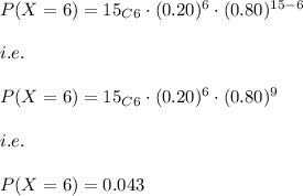P(X=6)=15_C_6\cdot (0.20)^{6}\cdot (0.80)^{15-6}\\\\i.e.\\\\P(X=6)=15_C_6\cdot (0.20)^{6}\cdot (0.80)^{9}\\\\i.e.\\\\P(X=6)=0.043