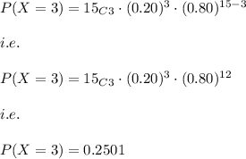 P(X=3)=15_C_3\cdot (0.20)^{3}\cdot (0.80)^{15-3}\\\\i.e.\\\\P(X=3)=15_C_3\cdot (0.20)^{3}\cdot (0.80)^{12}\\\\i.e.\\\\P(X=3)=0.2501