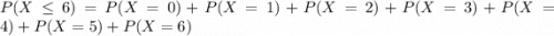 P(X\leq 6)=P(X=0)+P(X=1)+P(X=2)+P(X=3)+P(X=4)+P(X=5)+P(X=6)