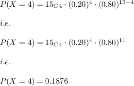P(X=4)=15_C_4\cdot (0.20)^{4}\cdot (0.80)^{15-4}\\\\i.e.\\\\P(X=4)=15_C_4\cdot (0.20)^{4}\cdot (0.80)^{11}\\\\i.e.\\\\P(X=4)=0.1876