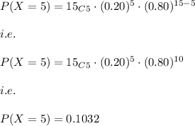 P(X=5)=15_C_5\cdot (0.20)^{5}\cdot (0.80)^{15-5}\\\\i.e.\\\\P(X=5)=15_C_5\cdot (0.20)^{5}\cdot (0.80)^{10}\\\\i.e.\\\\P(X=5)=0.1032