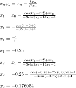 x_{n+1}=x_{n}-\frac{f{x_n}}{f'{x_{n}}}\\\\x_{1}=x_{0} - \frac{cos 3x_{0}-7 x_{0}^2+ 4x_{0}}{-3 sin 3 x_{0}-14 x_{0}+4}\\\\x_{1}=-\frac{\cos 0^{\circ}-0+0}{-3 \times 0-0+4}\\\\x_{1}=\frac{-1}{4}\\\\x_{1}= -0.25\\\\x_{2}=x_{1} - \frac{cos 3x_{1}-7 x_{1}^2+ 4x_{1}}{-3 sin 3 x_{1}-14 x_{1}+4}\\\\x_{2}=-0.25 -\frac{cos (-0.75)-7\times (0.0625)- 1}{-3 sin (-0.75)+3.50+4}\\\\x_{2}= -0.176054
