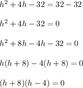 h^2 +4h -32 = 32- 32\\ \\ h^2 +4h -32 =0 \\ \\ h^2 +8h -4h -32 =0 \\ \\ h(h+8)-4(h+8)=0 \\ \\ (h+8)(h-4)= 0