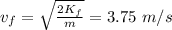 v_f= \sqrt{ \frac{2 K_f}{m} } = 3.75~m/s