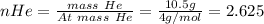 nHe = \frac{mass\ He}{At\ mass\ He} = \frac{10.5g}{4g/mol} =2.625