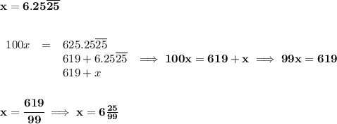 \bf x=6.25\overline{25}&#10;\\\\\\&#10;\begin{array}{llll}&#10;100x&=&625.25\overline{25}\\&#10;&&619+6.25\overline{25}\\&#10;&&619+x&#10;\end{array}\implies 100x=619+x\implies 99x=619&#10;\\\\\\&#10;x=\cfrac{619}{99}\implies x=6\frac{25}{99}