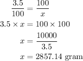 \begin{aligned}\frac{{3.5}}{{100}} &= \frac{{100}}{x}\\3.5 \times x &= 100 \times 100\\x&= \frac{{10000}}{{3.5}}\\x&= 2857.14{\text{ gram}}\\\end{aligned}