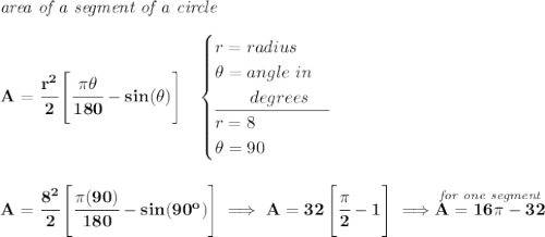 \bf \textit{area of a segment of a circle}\\\\ A=\cfrac{r^2}{2}\left[ \cfrac{\pi \theta }{180}-sin(\theta ) \right]~~ \begin{cases} r=radius\\ \theta =angle~in\\ \qquad degrees\\ \cline{1-1} r=8\\ \theta =90 \end{cases} \\\\\\ A=\cfrac{8^2}{2}\left[ \cfrac{\pi (90)}{180}-sin(90^o) \right]\implies A=32\left[\cfrac{\pi }{2}-1 \right]\implies \stackrel{\textit{for one segment}}{A=16\pi -32}