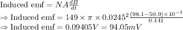 \text{Induced emf}=NA\frac{dB}{dt}\\\Rightarrow \text{Induced emf}=149\times \pi \times 0.0245^2\frac{(98.1-50.9)\times 10^{-3}}{0.141}\\\Rightarrow \text{Induced emf}=0.09405 V = 94.05 mV