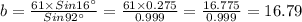 b = \frac{61 \times Sin 16^{\circ}}{Sin92^{\circ}} = \frac{61 \times 0.275}{0.999} = \frac{16.775}{0.999} = 16.79
