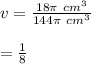 v =\frac{18\pi\ cm^3}{144\pi\ cm^3}\\\\\V =\frac{1}{8}