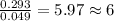 \frac{0.293}{0.049}=5.97\approx 6