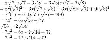 =x\sqrt{7}(x\sqrt{7}-3\sqrt{8})-3\sqrt{8}(x\sqrt{7}-3\sqrt{8})\\=x^2(\sqrt{7})^2-3x(\sqrt{7}*\sqrt{8})-3x(\sqrt{8}*\sqrt{7})+9(\sqrt{8})^2\\=x^2(7)-6x(\sqrt{7}*\sqrt{8})+9(8)\\=7x^2-6x\sqrt{56}+72 \\\sqrt{56}=2\sqrt{14}\\=7x^2-6x*2\sqrt{14}+72\\=7x^2-12x\sqrt{14}+72