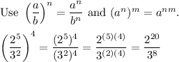 \text{Use}\ \left(\dfrac{a}{b}\right)^n=\dfrac{a^n}{b^n}\ \text{and}\ (a^n)^m=a^{nm}.\\\\\left(\dfrac{2^5}{3^2}\right)^4=\dfrac{(2^5)^4}{(3^2)^4}=\dfrac{2^{(5)(4)}}{3^{(2)(4)}}=\dfrac{2^{20}}{3^8}