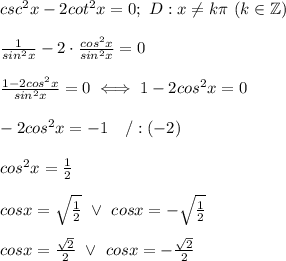csc^2x-2cot^2x=0;\ D:x\neq k\pi\ (k\in\mathbb{Z})\\\\\frac{1}{sin^2x}-2\cdot\frac{cos^2x}{sin^2x}=0\\\\\frac{1-2cos^2x}{sin^2x}=0\iff 1-2cos^2x=0\\\\-2cos^2x=-1\ \ \ /:(-2)\\\\cos^2x=\frac{1}{2}\\\\cosx=\sqrt\frac{1}{2}\ \vee\ cosx=-\sqrt\frac{1}{2}\\\\cosx=\frac{\sqrt2}{2}\ \vee\ cosx=-\frac{\sqrt2}{2}