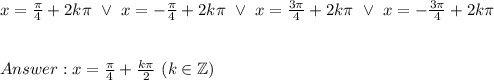 x=\frac{\pi}{4}+2k\pi\ \vee\ x=-\frac{\pi}{4}+2k\pi\ \vee\ x=\frac{3\pi}{4}+2k\pi\ \vee\ x=-\frac{3\pi}{4}+2k\pi\\\\\\x=\frac{\pi}{4}+\frac{k\pi}{2}\ (k\in\mathbb{Z})