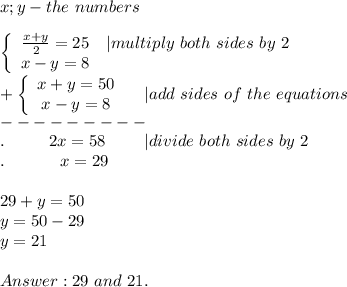 x;y-the\ numbers\\\\  \left\{\begin{array}{ccc}\frac{x+y}{2}=25&|multiply\ both\ sides\ by\ 2\\x-y=8\end{array}\right\\+\left\{\begin{array}{ccc}x+y=50\\x-y=8\end{array}\right\ \ \ |add\ sides\ of\ the\ equations\\---------\\.\ \ \ \ \ \ \ \ 2x=58\ \ \ \ \ \ \ |divide\ both\ sides\ by\ 2\\.\ \ \ \ \ \ \ \ \ \ x=29\\\\29+y=50\\y=50-29\\y=21\\\\29\ and\ 21.