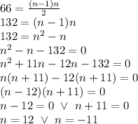 66=\frac{(n-1)n}{2} \\&#10;132=(n-1)n \\&#10;132=n^2-n \\&#10;n^2-n-132=0 \\&#10;n^2+11n-12n-132=0 \\&#10;n(n+11)-12(n+11)=0 \\&#10;(n-12)(n+11)=0 \\&#10;n-12=0 \ \lor \ n+11=0 \\&#10;n=12 \ \lor \ n=-11