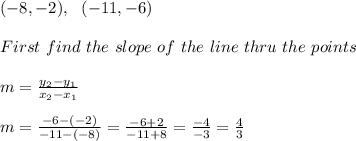 (-8,-2), \ \ (-11,-6) \\ \\First \ find \ the \ slope \ of \ the \ line \ thru \ the \ points \: \\ \\ m= \frac{y_{2}-y_{1}}{x_{2}-x_{1} } \\ \\m=\frac{-6-(-2)}{-11-(-8)} = \frac{-6+2}{-11+8} = \frac{-4}{-3} = \frac{4}{3}