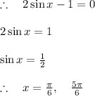 \therefore \quad 2\sin { x } -1=0\\ \\ 2\sin { x } =1\\ \\ \sin { x } =\frac { 1 }{ 2 } \\ \\ \therefore \quad x=\frac { \pi  }{ 6 } ,\quad \frac { 5\pi  }{ 6 }