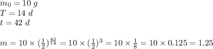m_0=10 \ g \\&#10;T=14 \ d \\&#10;t=42 \ d \\ \\&#10;m=10 \times (\frac{1}{2})^\frac{42}{14}=10 \times (\frac{1}{2})^3=10 \times \frac{1}{8}=10 \times 0.125=1.25