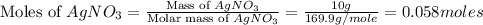 \text{Moles of }AgNO_3=\frac{\text{Mass of }AgNO_3}{\text{Molar mass of }AgNO_3}=\frac{10g}{169.9g/mole}=0.058moles