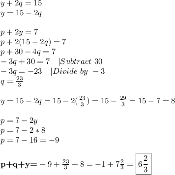 y+2q=15\\&#10;y=15-2q\\\\&#10;p+2y=7\\&#10;p+2(15-2q)=7\\&#10;p+30-4q=7\\&#10;-3q+30=7\ \ \ |Subtract\ 30 \\&#10;-3q=-23\ \ \ |Divide\ by\ -3\\&#10;q=\frac{23}{3}\\\\&#10;y=15-2q=15-2(\frac{23}{3})=15-\frac{29}{3}=15-7=8\\\\&#10;p=7-2y\\&#10;p=7-2*8\\&#10;p=7-16=-9\\\\&#10;\textbf{p+q+y=}-9+\frac{23}{3}+8=-1+7\frac{2}{3}=\boxed{6\frac{2}{3}}&#10;