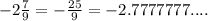 -2\frac{7}{9}=-\frac{25}{9}=-2.7777777....