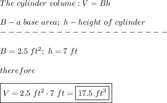 The\ cylinder\ volume:V=Bh\\\\B-a\ base\ area;\ h-height\ of\ cylinder\\---------------------\\\\B=2.5\ ft^2;\ h=7\ ft\\\\therefore\\\\\boxed{V=2.5\ ft^2\cdot7\ ft=\boxed{17.5\ ft^3}}