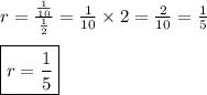 r=\frac{\frac{1}{10}}{\frac{1}{2}}=\frac{1}{10} \times 2= \frac{2}{10}=\frac{1}{5} \\ \\&#10;\boxed{r=\frac{1}{5}}
